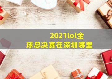 2021lol全球总决赛在深圳哪里