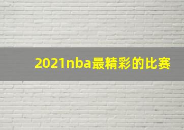 2021nba最精彩的比赛