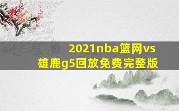 2021nba篮网vs雄鹿g5回放免费完整版