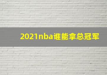 2021nba谁能拿总冠军