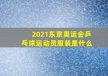 2021东京奥运会乒乓球运动员服装是什么