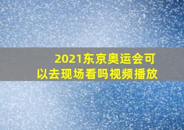 2021东京奥运会可以去现场看吗视频播放