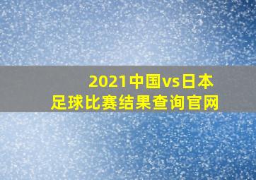 2021中国vs日本足球比赛结果查询官网