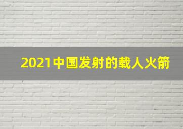 2021中国发射的载人火箭