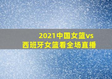 2021中国女篮vs西班牙女篮看全场直播