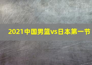 2021中国男篮vs日本第一节