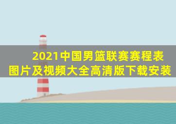 2021中国男篮联赛赛程表图片及视频大全高清版下载安装