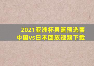 2021亚洲杯男篮预选赛中国vs日本回放视频下载