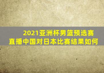 2021亚洲杯男篮预选赛直播中国对日本比赛结果如何