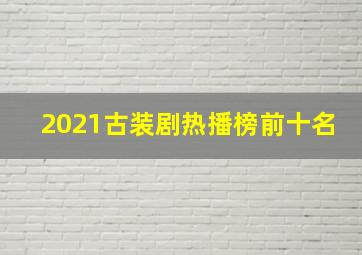 2021古装剧热播榜前十名