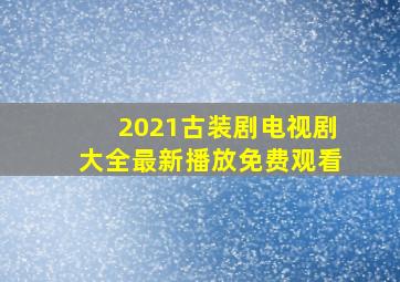 2021古装剧电视剧大全最新播放免费观看