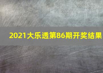 2021大乐透第86期开奖结果