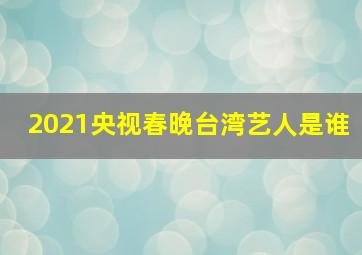 2021央视春晚台湾艺人是谁