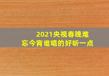 2021央视春晚难忘今宵谁唱的好听一点