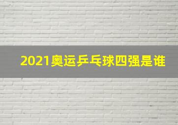 2021奥运乒乓球四强是谁