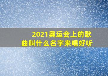 2021奥运会上的歌曲叫什么名字来唱好听