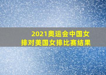 2021奥运会中国女排对美国女排比赛结果