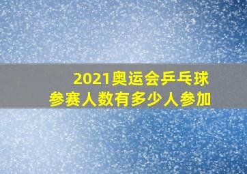 2021奥运会乒乓球参赛人数有多少人参加