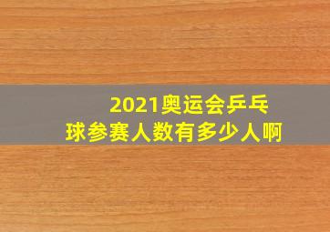 2021奥运会乒乓球参赛人数有多少人啊