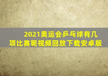 2021奥运会乒乓球有几项比赛呢视频回放下载安卓版