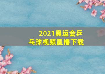 2021奥运会乒乓球视频直播下载