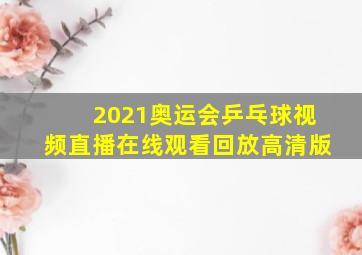 2021奥运会乒乓球视频直播在线观看回放高清版