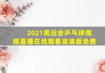 2021奥运会乒乓球视频直播在线观看高清版免费