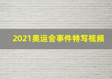 2021奥运会事件特写视频