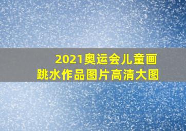 2021奥运会儿童画跳水作品图片高清大图