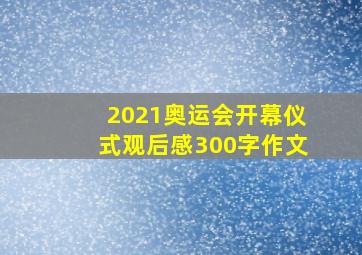 2021奥运会开幕仪式观后感300字作文