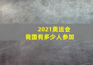 2021奥运会我国有多少人参加