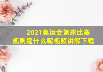 2021奥运会篮球比赛规则是什么呢视频讲解下载