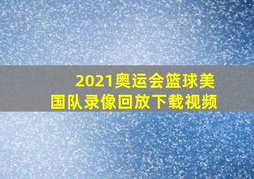 2021奥运会篮球美国队录像回放下载视频