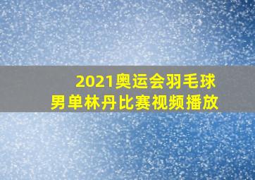 2021奥运会羽毛球男单林丹比赛视频播放