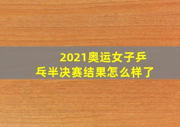 2021奥运女子乒乓半决赛结果怎么样了