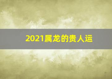 2021属龙的贵人运