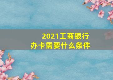 2021工商银行办卡需要什么条件