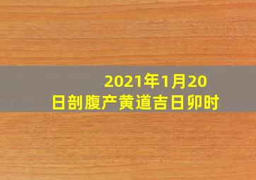 2021年1月20日剖腹产黄道吉日卯时