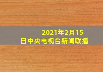 2021年2月15日中央电视台新闻联播