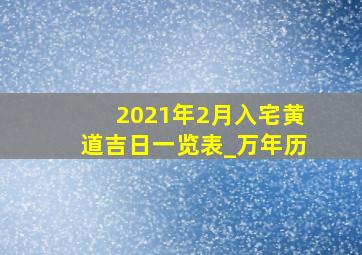 2021年2月入宅黄道吉日一览表_万年历