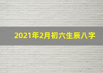 2021年2月初六生辰八字