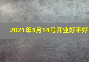 2021年3月14号开业好不好