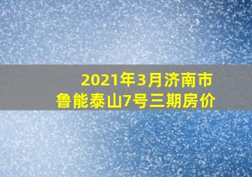 2021年3月济南市鲁能泰山7号三期房价