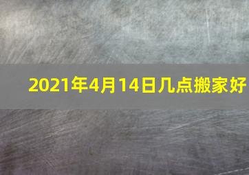 2021年4月14日几点搬家好