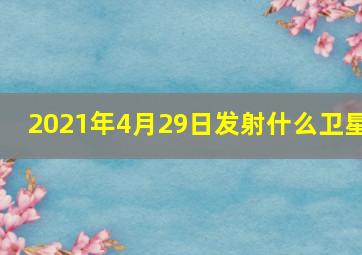 2021年4月29日发射什么卫星