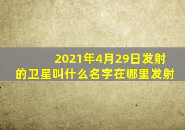 2021年4月29日发射的卫星叫什么名字在哪里发射