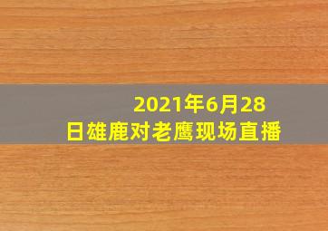 2021年6月28日雄鹿对老鹰现场直播