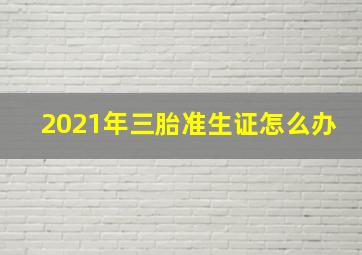 2021年三胎准生证怎么办