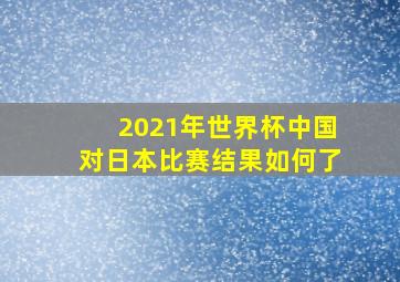 2021年世界杯中国对日本比赛结果如何了