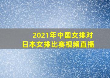 2021年中国女排对日本女排比赛视频直播